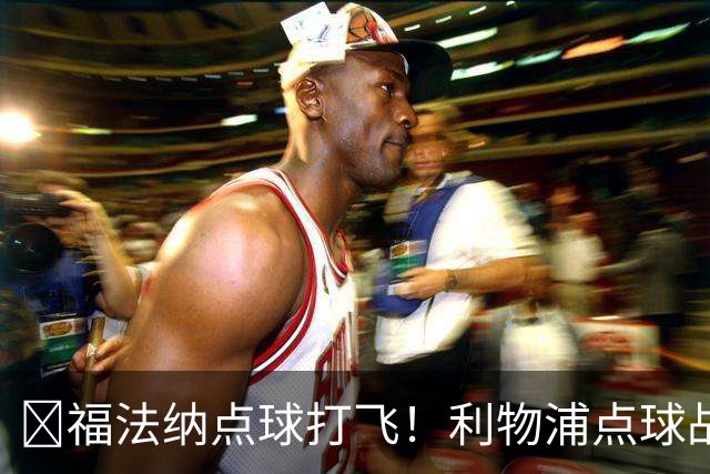 ​福法纳点球打飞！利物浦点球战过关，维尔茨错失黄金机会