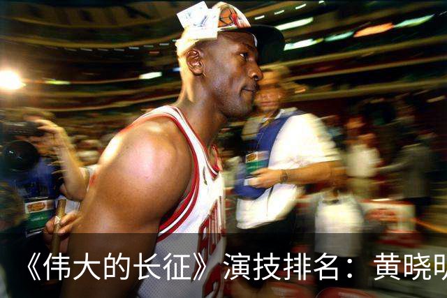 《伟大的长征》演技排名：黄晓明第10，于和伟第4，第1竟然是他！