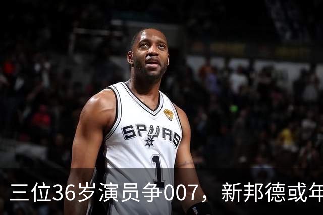 三位36岁演员争007，新邦德或年底前揭晓