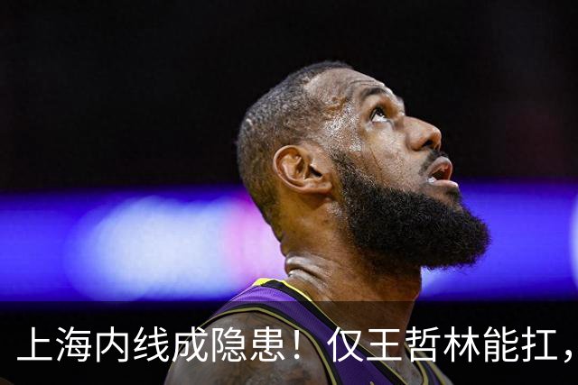 上海内线成隐患！仅王哲林能扛，麦基存疑，其余内线难堪大用！