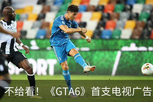 不给看！《GTA6》首支电视广告登NBA:香艳淋浴被删