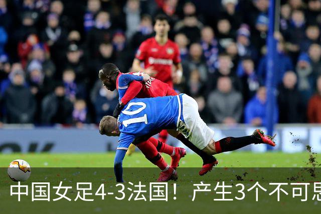 中国女足4-3法国！产生3个不可思议 爆冷巴西有戏 1/4决赛时间确定