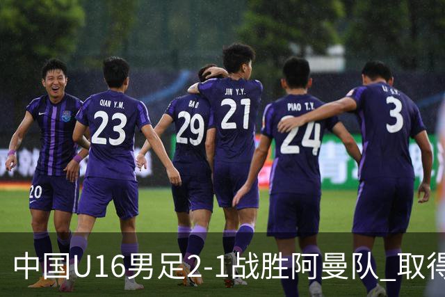 中国U16男足2-1战胜阿曼队 取得U17海湾杯两连胜
