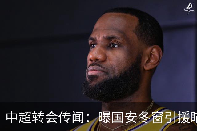 中超转会传闻：曝国安冬窗引援瞄准海牛主力边卫，与海港泰山抢人
