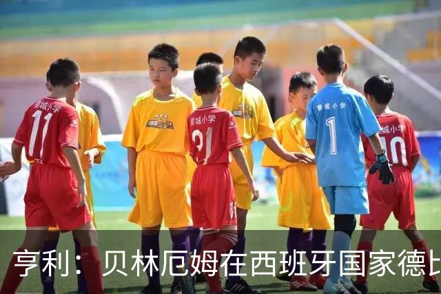 亨利：贝林厄姆在西班牙国家德比表现疯狂
