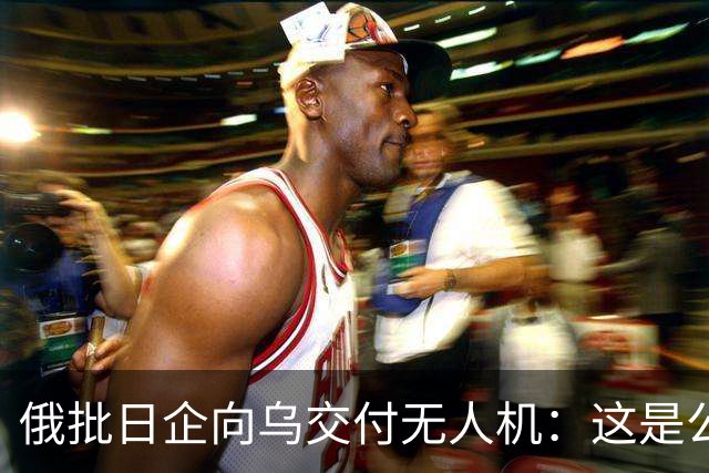 俄批日企向乌交付无人机：这是公开的敌对行为