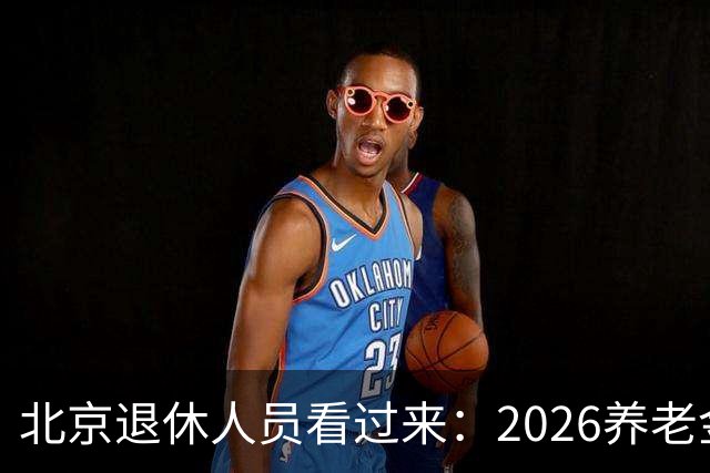 北京退休人员看过来：2026养老金调整，该盯哪些实实在在的事
