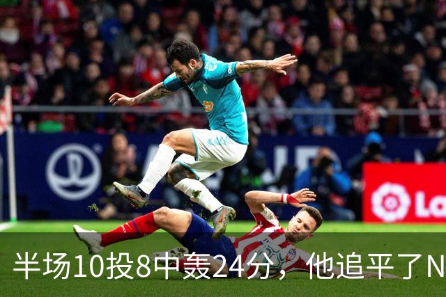 半场10投8中轰24分，他追平了NBA替补半场三分纪录