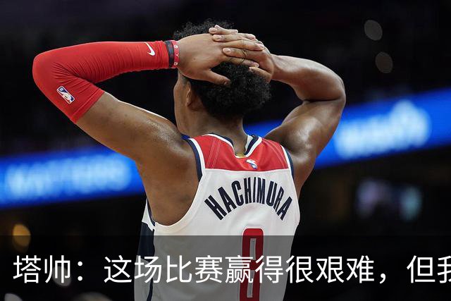 塔帅：这场比赛赢得很艰难，但我们完全配得上这场胜利