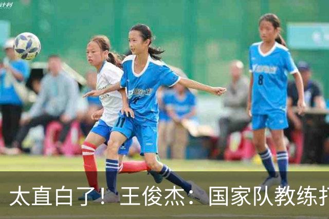 太直白了！王俊杰：国家队教练打战术，大学教练教会我做正确的事
