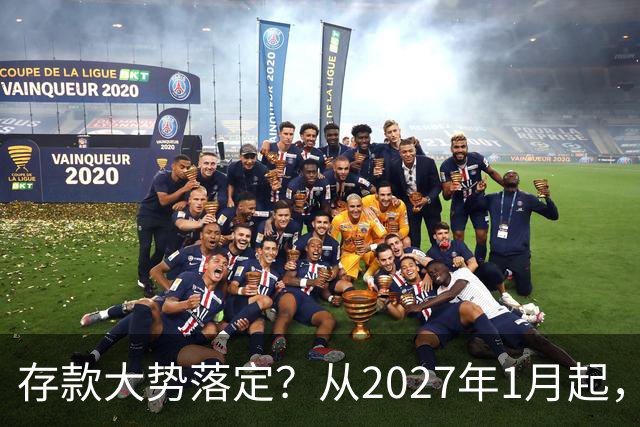 存款大势落定？从2027年1月起，银行存款利率，也许面临3大变化