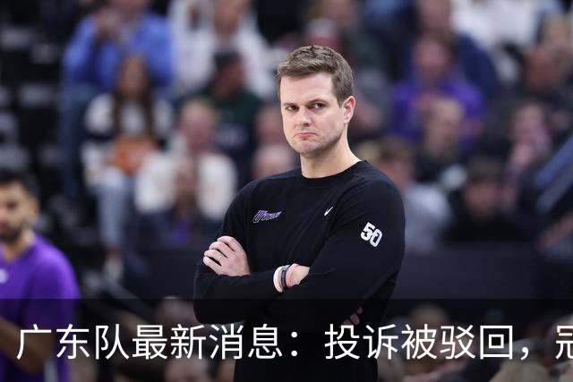 广东队最新消息：投诉被驳回，冠军外援正式签约，徐杰锁定大合同