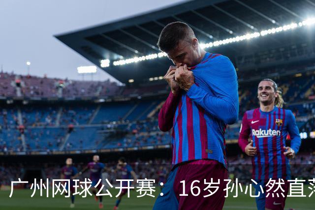 广州网球公开赛：16岁孙心然直落两盘2-0晋级16强