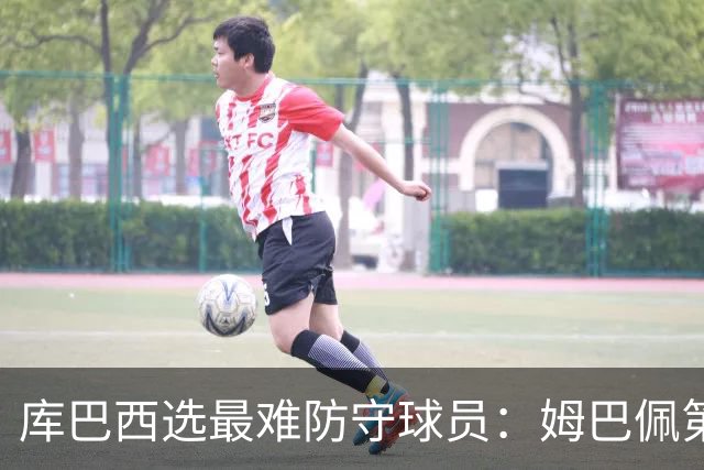 库巴西选最难防守球员：姆巴佩第一，梅西第二，C罗第三