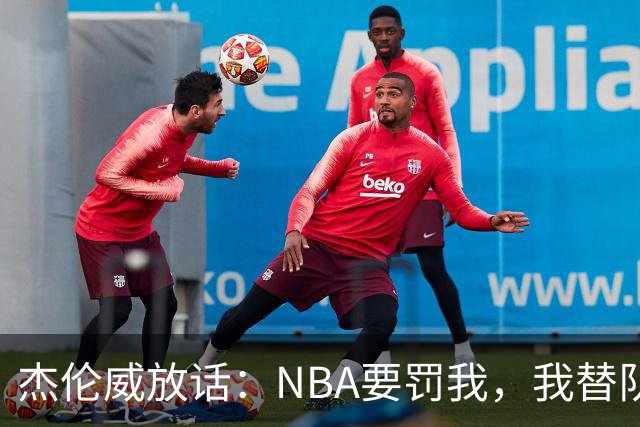 杰伦威放话：NBA要罚我，我替队友全缴了