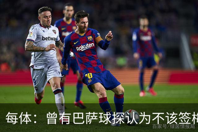 每体：曾有巴萨球探认为不该签梅西，认为其身体条件受限无法竞争