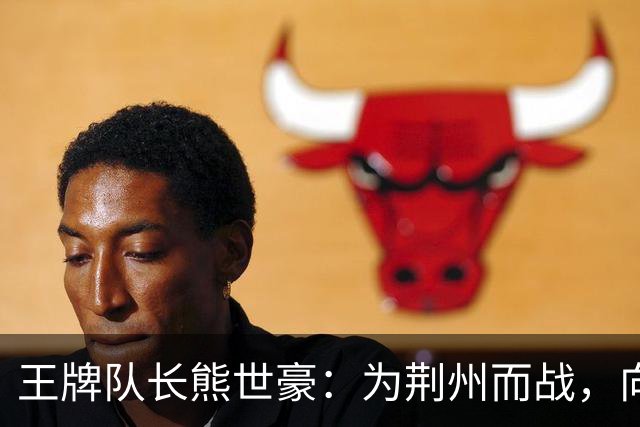 王牌队长熊世豪：为荆州而战，向着胜利全力进发！