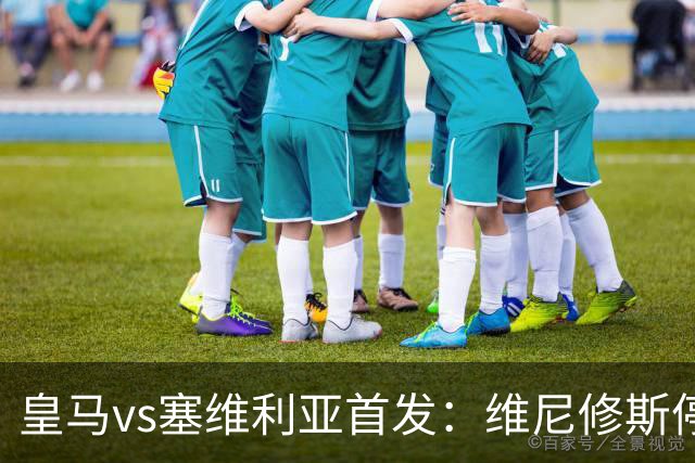 皇马vs塞维利亚首发：维尼修斯停赛，恩德里克本赛季首次先发出战