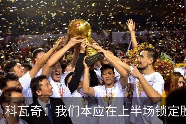 科瓦奇：我们本应在上半场锁定胜局，对领先后局面失控不满意