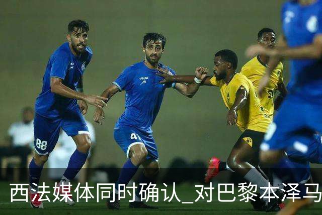 西法媒体同时确认 对巴黎本泽马将首发上场