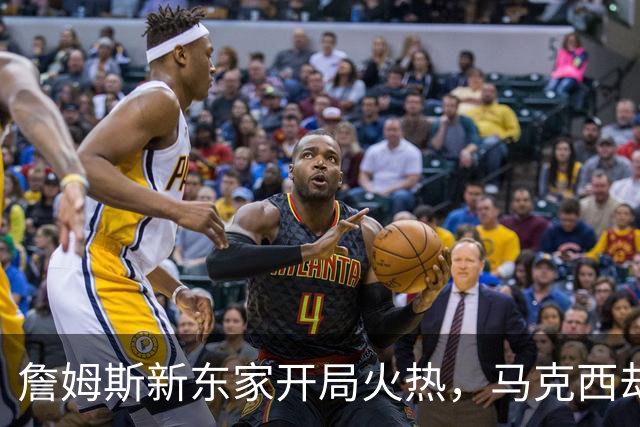 詹姆斯新东家开局火热，马克西却抢了风头