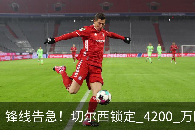 锋线告急！切尔西锁定 4200 万欧冠神锋，阿隆索遭遇曼城抢人危机