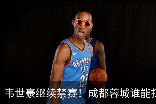 韦世豪继续禁赛！成都蓉城谁能扛起精神领袖责任？一人或责无旁贷