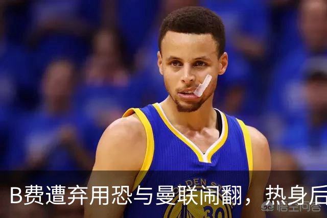 B费遭弃用恐与曼联闹翻，热身后被告知没份出场！拒绝续约明年走人