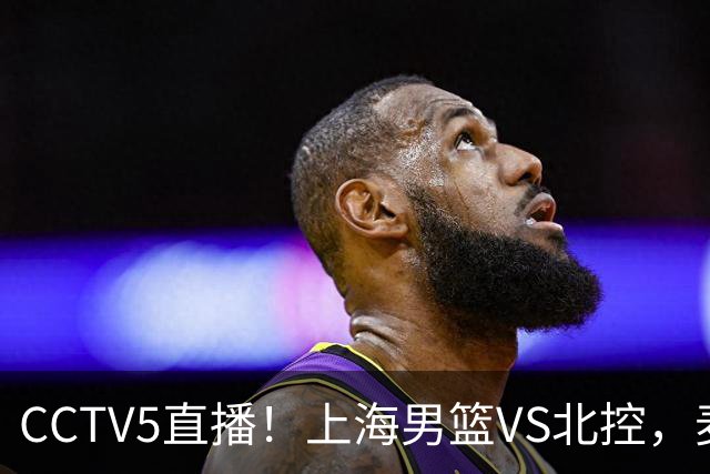CCTV5直播！上海男篮VS北控，麦基迎考验，上海内线恐被打爆，双李VS廖三宁！
