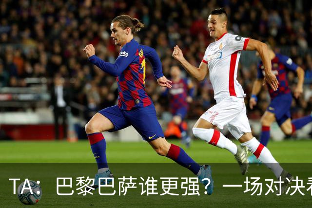 TA：巴黎巴萨谁更强？一场对决看尽欧洲顶级攻击火力